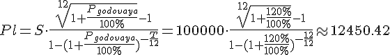 tex:{\displaystyle Pl=S\cdot {\frac {{\sqrt[{12}]{1+{\frac {P_{godovaya}}{100\%}}}}-1}{1-(1+{\frac {P_{godovaya}}{100\%}})^{-{\frac {T}{12}}}}}=100000\cdot {\frac {{\sqrt[{12}]{1+{\frac {120\%}{100\%}}}}-1}{1-(1+{\frac {120\%}{100\%}})^{-{\frac {12}{12}}}}}\approx 12450.42}